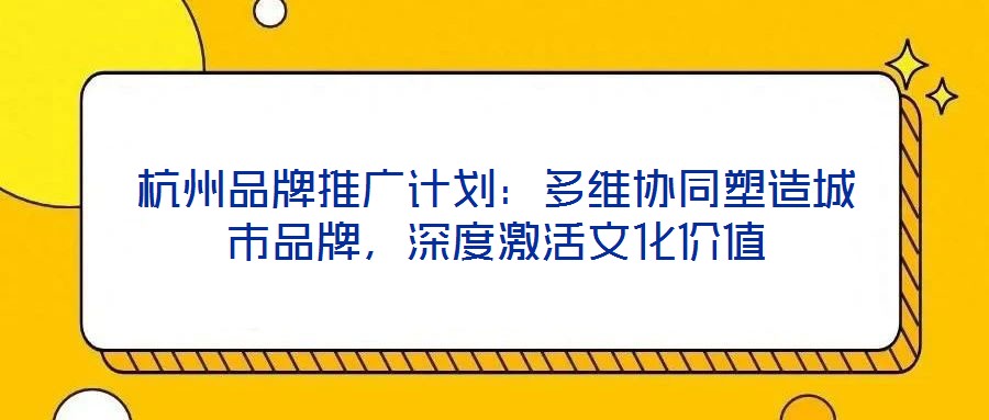 杭州品牌推廣計(jì)劃：多維協(xié)同塑造城市品牌，深度激活文化價(jià)值