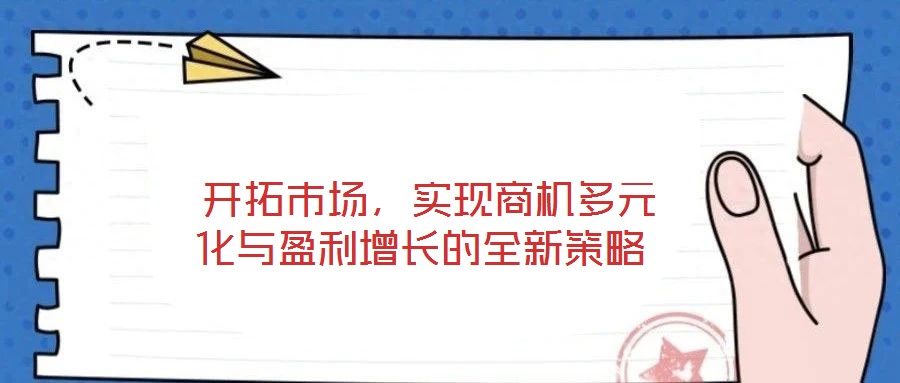  開拓市場(chǎng)，實(shí)現(xiàn)商機(jī)多元化與盈利增長的全新策略