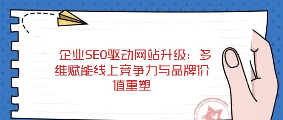  企業(yè)SEO驅(qū)動(dòng)網(wǎng)站升級(jí)：多維賦能線上競爭力與品牌價(jià)值重塑