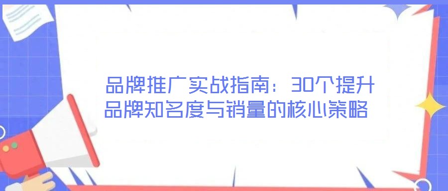  品牌推廣實(shí)戰(zhàn)指南：30個(gè)提升品牌知名度與銷(xiāo)量的核心策略