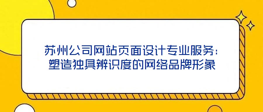 蘇州公司網(wǎng)站頁面設計專業(yè)服務：塑造獨具辨識度的網(wǎng)絡品牌形象