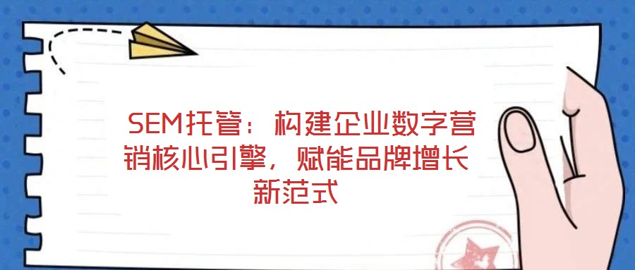  SEM托管：構(gòu)建企業(yè)數(shù)字營銷核心引擎，賦能品牌增長新范式