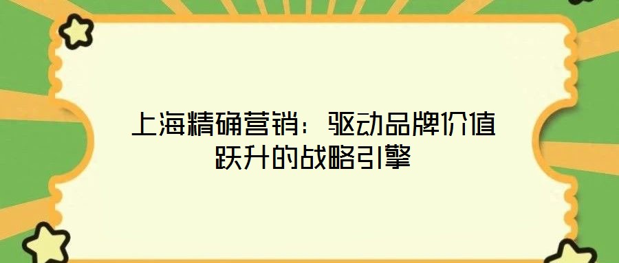 上海精確營(yíng)銷(xiāo)：驅(qū)動(dòng)品牌價(jià)值躍升的戰(zhàn)略引擎