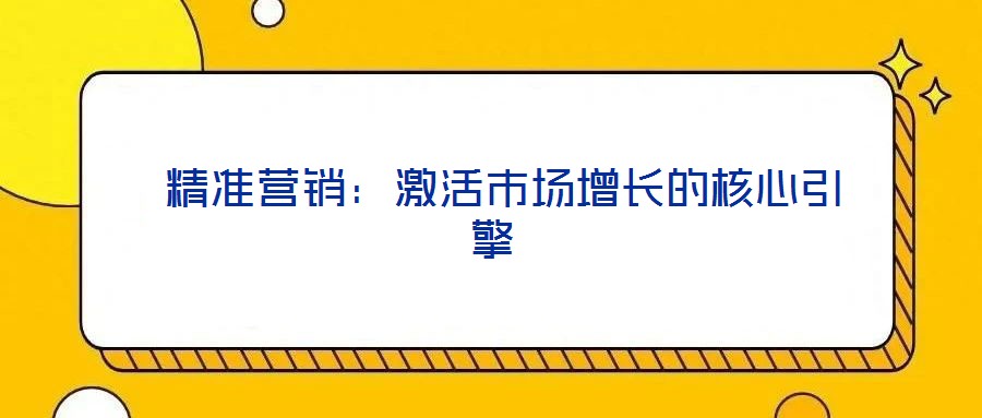  精準營銷：激活市場增長的核心引擎