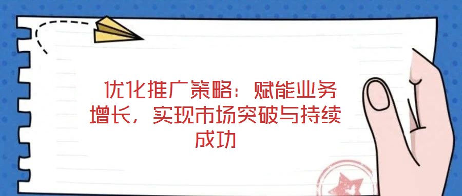  優(yōu)化推廣策略：賦能業(yè)務(wù)增長(zhǎng)，實(shí)現(xiàn)市場(chǎng)突破與持續(xù)成功