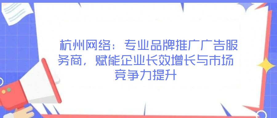  杭州網(wǎng)絡(luò)：專(zhuān)業(yè)品牌推廣廣告服務(wù)商，賦能企業(yè)長(zhǎng)效增長(zhǎng)與市場(chǎng)競(jìng)爭(zhēng)力提升