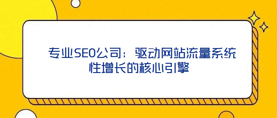  專業(yè)SEO公司：驅動網(wǎng)站流量系統(tǒng)性增長的核心引擎