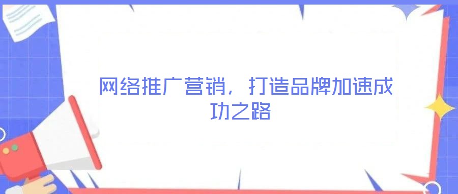  網(wǎng)絡(luò)推廣營銷，打造品牌加速成功之路