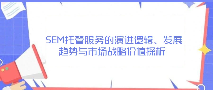  SEM托管服務(wù)的演進(jìn)邏輯、發(fā)展趨勢(shì)與市場(chǎng)戰(zhàn)略價(jià)值探析