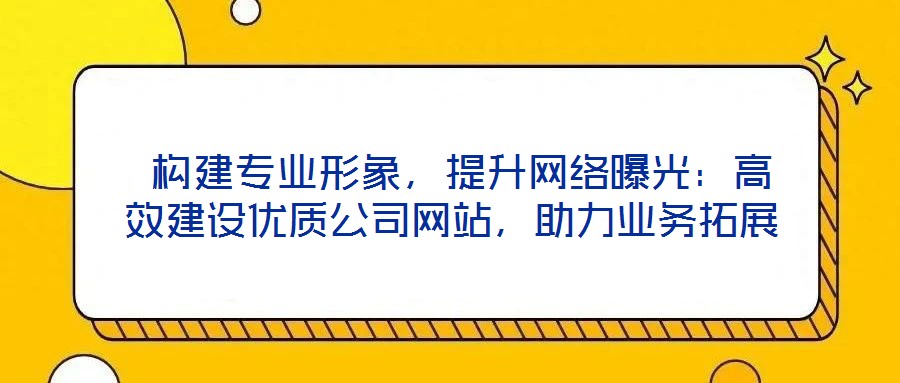  構(gòu)建專業(yè)形象，提升網(wǎng)絡(luò)曝光：高效建設(shè)優(yōu)質(zhì)公司網(wǎng)站，助力業(yè)務(wù)拓展