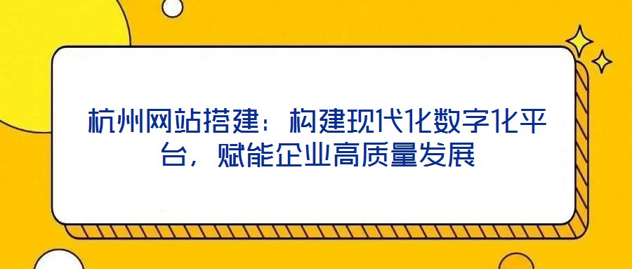 杭州網(wǎng)站搭建：構(gòu)建現(xiàn)代化數(shù)字化平臺，賦能企業(yè)高質(zhì)量發(fā)展