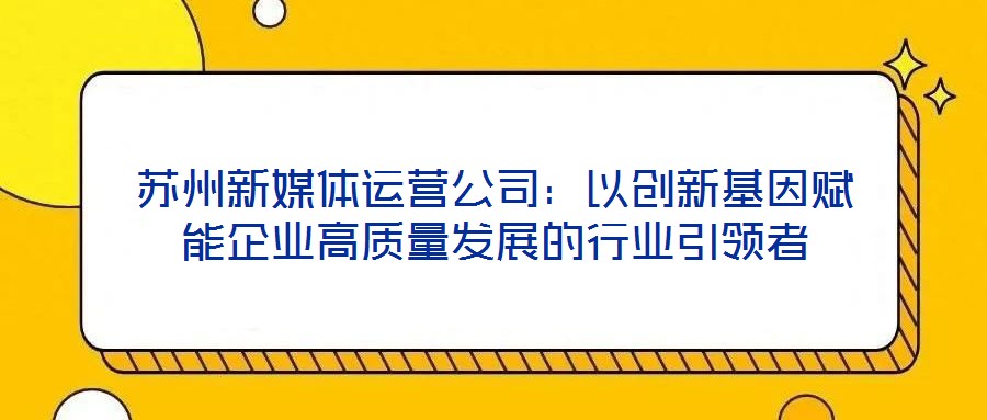 蘇州新媒體運(yùn)營公司：以創(chuàng)新基因賦能企業(yè)高質(zhì)量發(fā)展的行業(yè)引領(lǐng)者