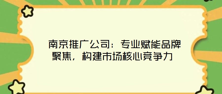  南京推廣公司：專業(yè)賦能品牌聚焦，構(gòu)建市場核心競爭力
