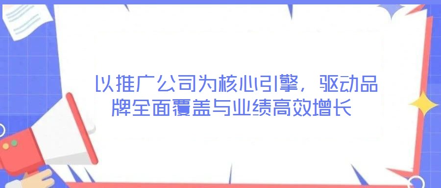  以推廣公司為核心引擎，驅(qū)動品牌全面覆蓋與業(yè)績高效增長
