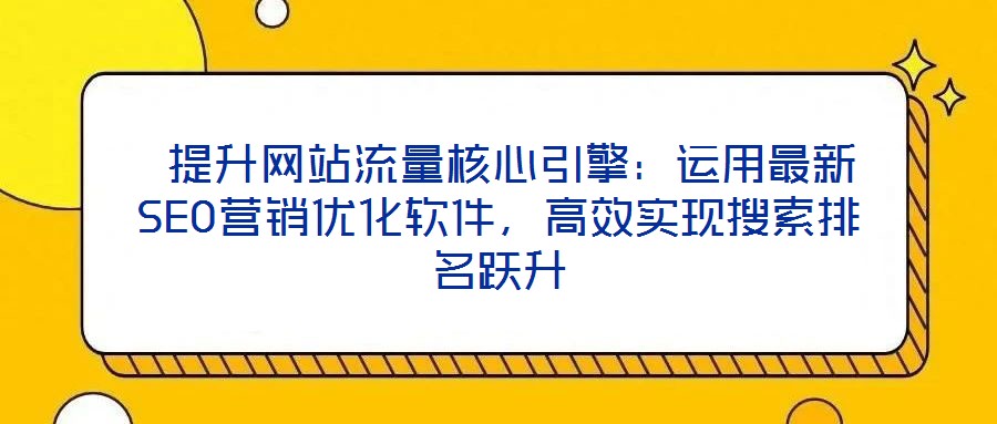  提升網(wǎng)站流量核心引擎：運(yùn)用最新SEO營銷優(yōu)化軟件，高效實(shí)現(xiàn)搜索排名躍升