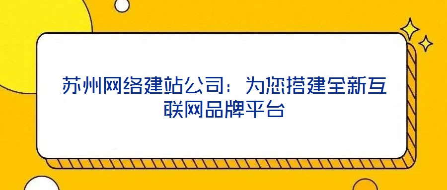 蘇州網(wǎng)絡建站公司：為您搭建全新互聯(lián)網(wǎng)品牌平臺
