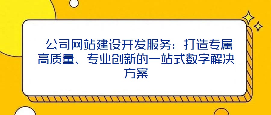  公司網(wǎng)站建設(shè)開發(fā)服務(wù)：打造專屬高質(zhì)量、專業(yè)創(chuàng)新的一站式數(shù)字解決方案
