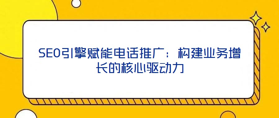 SEO引擎賦能電話推廣：構(gòu)建業(yè)務(wù)增長的核心驅(qū)動(dòng)力