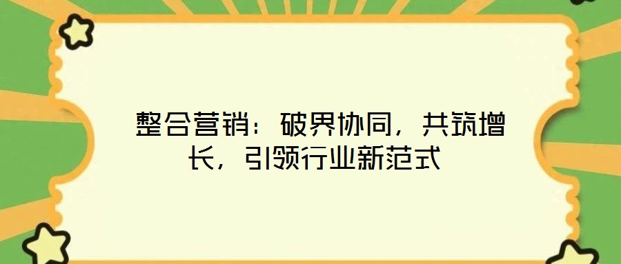  整合營(yíng)銷：破界協(xié)同，共筑增長(zhǎng)，引領(lǐng)行業(yè)新范式