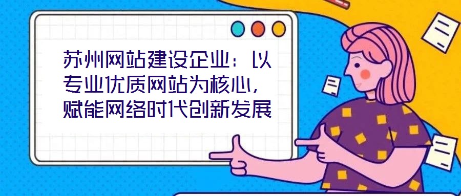 蘇州網(wǎng)站建設(shè)企業(yè)：以專業(yè)優(yōu)質(zhì)網(wǎng)站為核心，賦能網(wǎng)絡(luò)時(shí)代創(chuàng)新發(fā)展