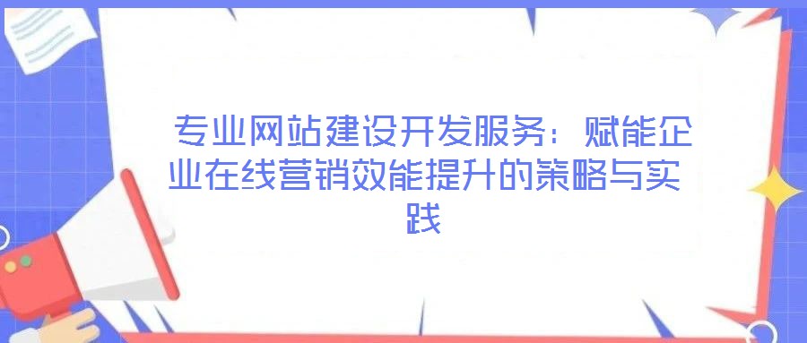  專業(yè)網(wǎng)站建設(shè)開發(fā)服務(wù)：賦能企業(yè)在線營銷效能提升的策略與實踐