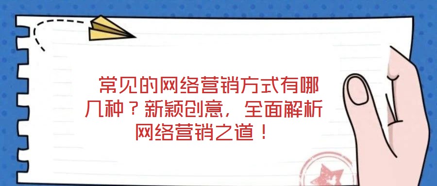  常見的網(wǎng)絡營銷方式有哪幾種？新穎創(chuàng)意，全面解析網(wǎng)絡營銷之道！