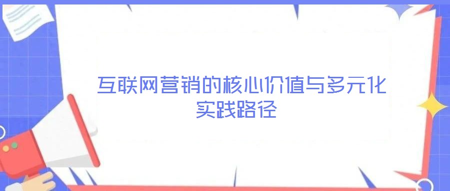  互聯(lián)網(wǎng)營銷的核心價值與多元化實踐路徑