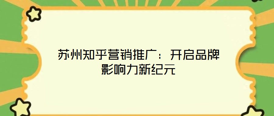 蘇州知乎營銷推廣：開啟品牌影響力新紀(jì)元