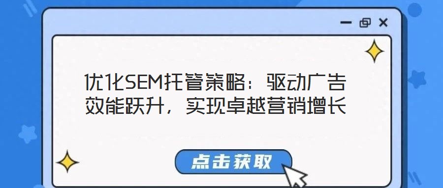優(yōu)化SEM托管策略：驅(qū)動廣告效能躍升，實現(xiàn)卓越營銷增長