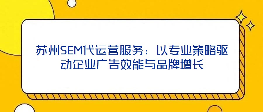蘇州SEM代運(yùn)營服務(wù)：以專業(yè)策略驅(qū)動(dòng)企業(yè)廣告效能與品牌增長