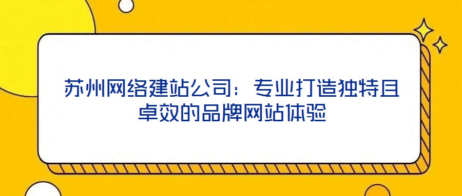 蘇州網(wǎng)絡(luò)建站公司：專(zhuān)業(yè)打造獨(dú)特且卓效的品牌網(wǎng)站體驗(yàn)