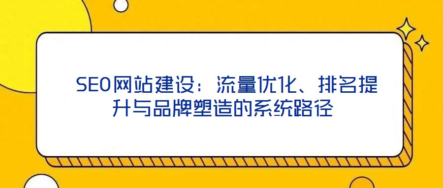  SEO網(wǎng)站建設(shè)：流量優(yōu)化、排名提升與品牌塑造的系統(tǒng)路徑