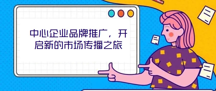 中心企業(yè)品牌推廣，開啟新的市場(chǎng)傳播之旅