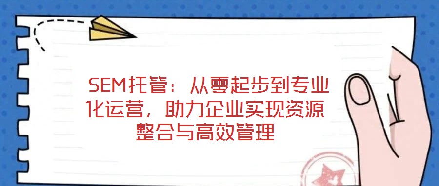  SEM托管：從零起步到專業(yè)化運營，助力企業(yè)實現(xiàn)資源整合與高效管理