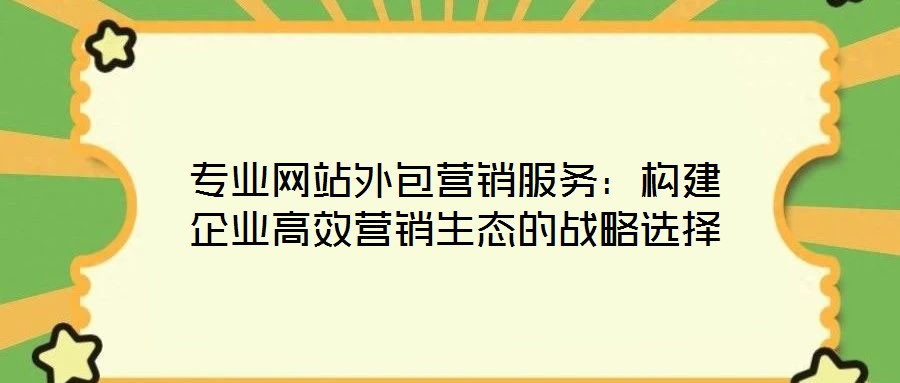 專業(yè)網(wǎng)站外包營(yíng)銷服務(wù)：構(gòu)建企業(yè)高效營(yíng)銷生態(tài)的戰(zhàn)略選擇