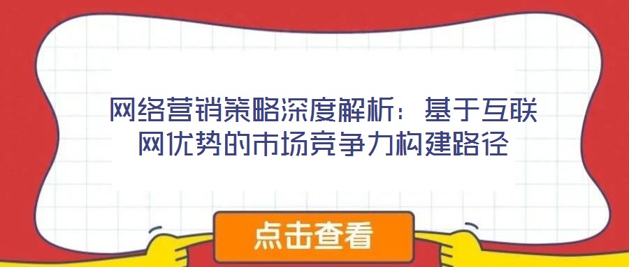 網(wǎng)絡(luò)營銷策略深度解析：基于互聯(lián)網(wǎng)優(yōu)勢(shì)的市場競爭力構(gòu)建路徑