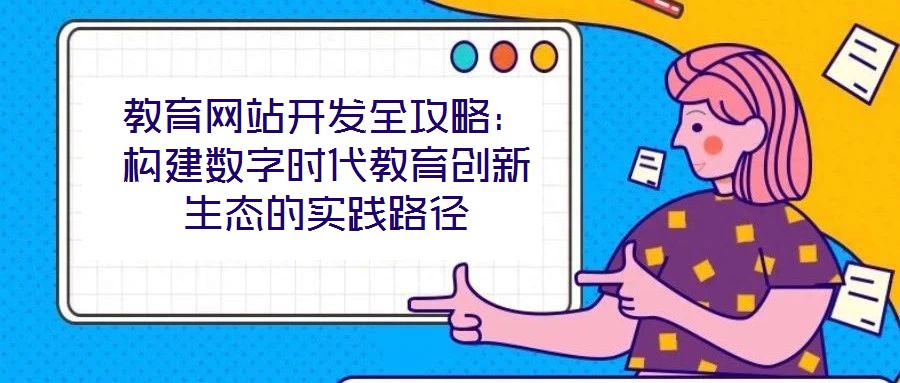 教育網(wǎng)站開發(fā)全攻略：構(gòu)建數(shù)字時代教育創(chuàng)新生態(tài)的實踐路徑