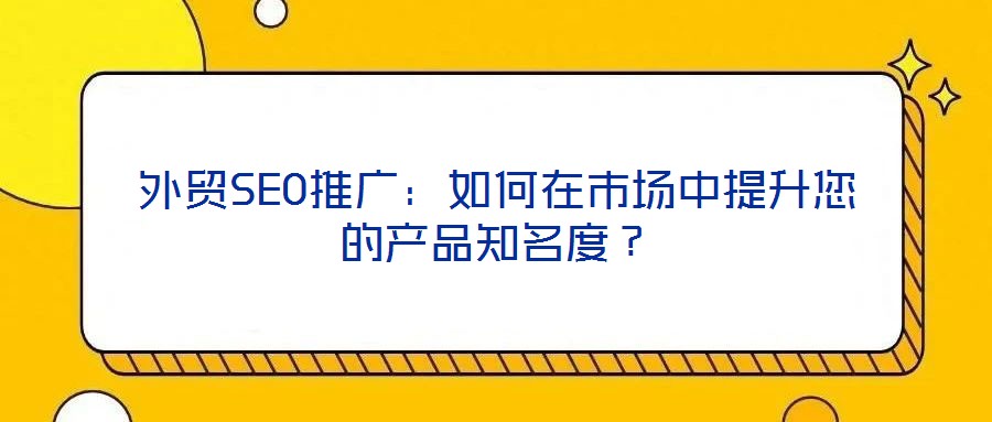外貿(mào)SEO推廣：如何在市場中提升您的產(chǎn)品知名度？