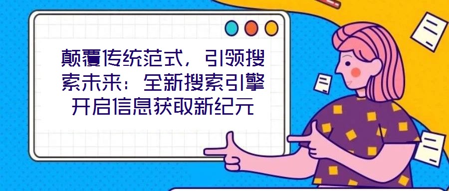 顛覆傳統(tǒng)范式，引領(lǐng)搜索未來：全新搜索引擎開啟信息獲取新紀(jì)元