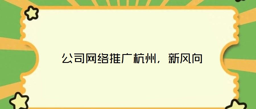  公司網(wǎng)絡(luò)推廣杭州，新風(fēng)向