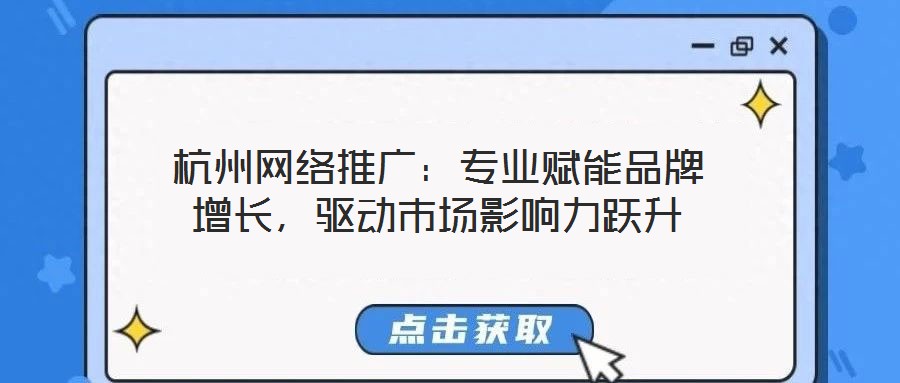杭州網(wǎng)絡(luò)推廣：專業(yè)賦能品牌增長，驅(qū)動(dòng)市場(chǎng)影響力躍升