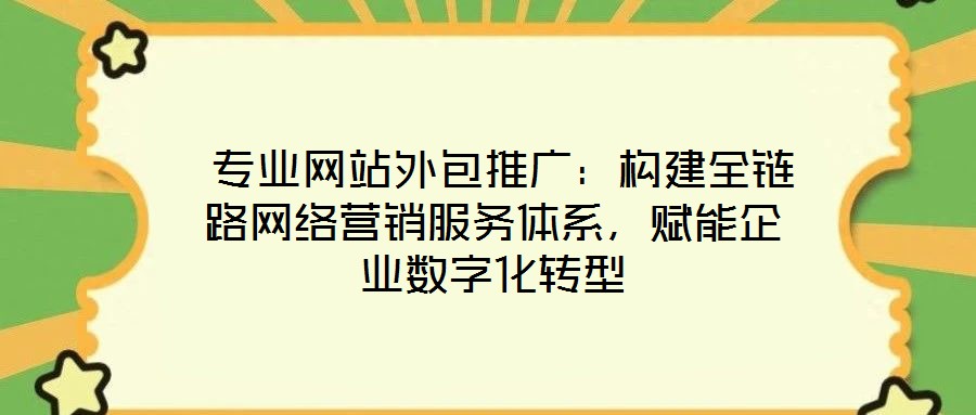  專業(yè)網(wǎng)站外包推廣：構(gòu)建全鏈路網(wǎng)絡(luò)營銷服務(wù)體系，賦能企業(yè)數(shù)字化轉(zhuǎn)型