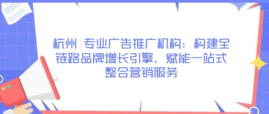 杭州 專業(yè)廣告推廣機(jī)構(gòu)：構(gòu)建全鏈路品牌增長引擎，賦能一站式整合營銷服務(wù)