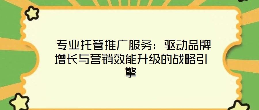  專(zhuān)業(yè)托管推廣服務(wù)：驅(qū)動(dòng)品牌增長(zhǎng)與營(yíng)銷(xiāo)效能升級(jí)的戰(zhàn)略引擎