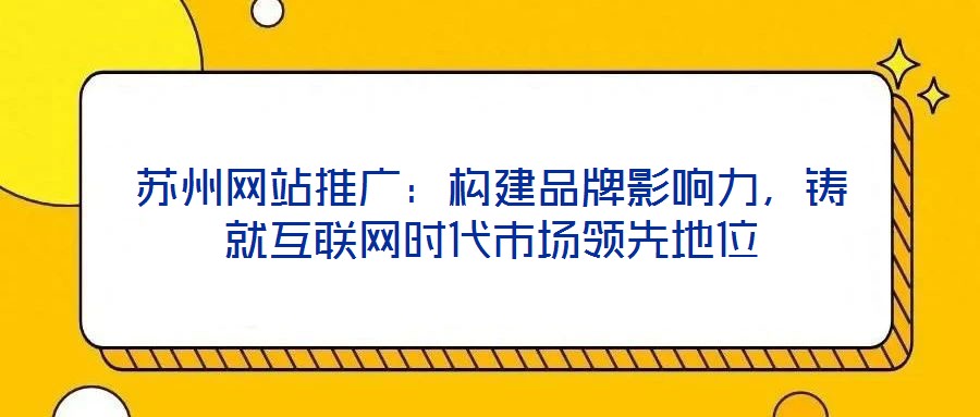 蘇州網(wǎng)站推廣：構(gòu)建品牌影響力，鑄就互聯(lián)網(wǎng)時(shí)代市場(chǎng)領(lǐng)先地位