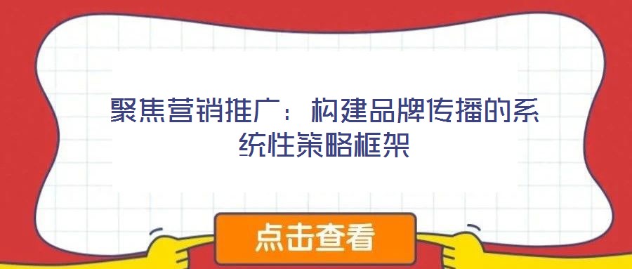 聚焦營銷推廣：構(gòu)建品牌傳播的系統(tǒng)性策略框架