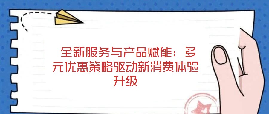  全新服務與產品賦能：多元優(yōu)惠策略驅動新消費體驗升級