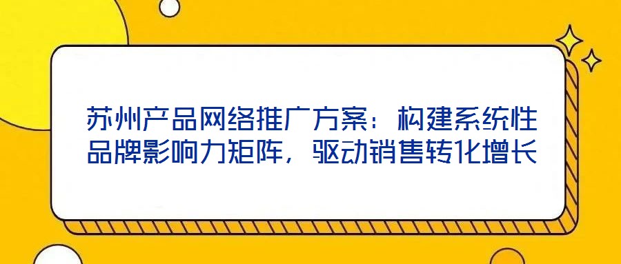 蘇州產品網絡推廣方案：構建系統(tǒng)性品牌影響力矩陣，驅動銷售轉化增長