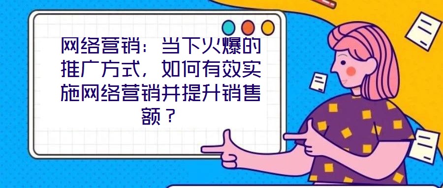 網(wǎng)絡(luò)營(yíng)銷：當(dāng)下火爆的推廣方式，如何有效實(shí)施網(wǎng)絡(luò)營(yíng)銷并提升銷售額？