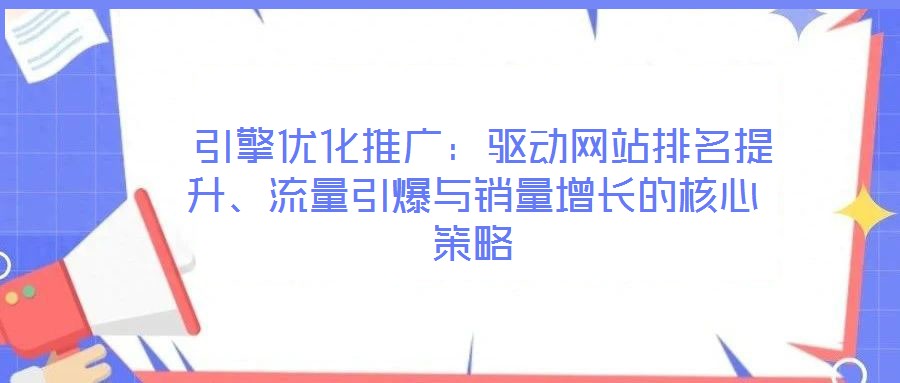  引擎優(yōu)化推廣：驅(qū)動網(wǎng)站排名提升、流量引爆與銷量增長的核心策略